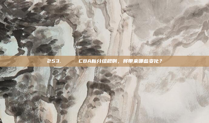 253. 🔄 CBA新分组规则，将带来哪些变化？