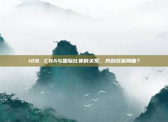 128. CBA与国际比赛的关系，共创双赢局面？