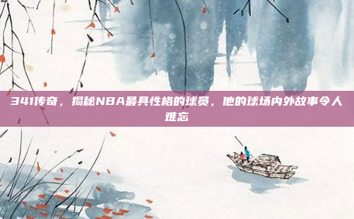 341传奇，揭秘NBA最具性格的球员，他的球场内外故事令人难忘