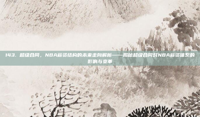 143. 超级合同，NBA薪资结构的未来走向解析——揭秘超级合同对NBA薪资体系的影响与变革