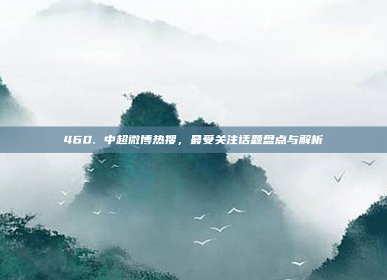 460. 中超微博热搜，最受关注话题盘点与解析