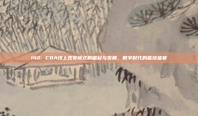 142. CBA线上观赛模式的崛起与发展，数字时代的篮球盛宴