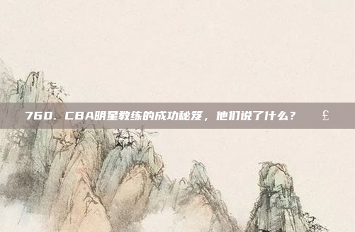 760. CBA明星教练的成功秘笈，他们说了什么？🗣️