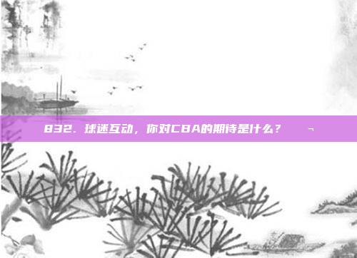 832. 球迷互动，你对CBA的期待是什么？💬