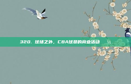 320. 球场之外，CBA球员的商业活动💼