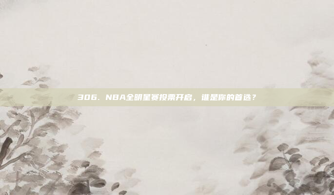 306. NBA全明星赛投票开启，谁是你的首选？