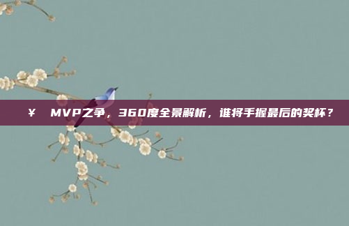 🥇 MVP之争，360度全景解析，谁将手握最后的奖杯？