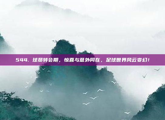 544. 球员转会期，惊喜与意外同在，足球世界风云变幻！