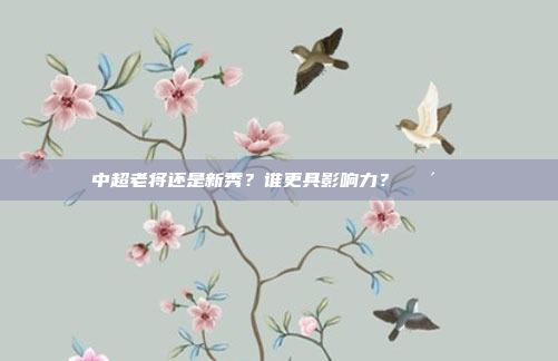 中超老将还是新秀？谁更具影响力？👴👶