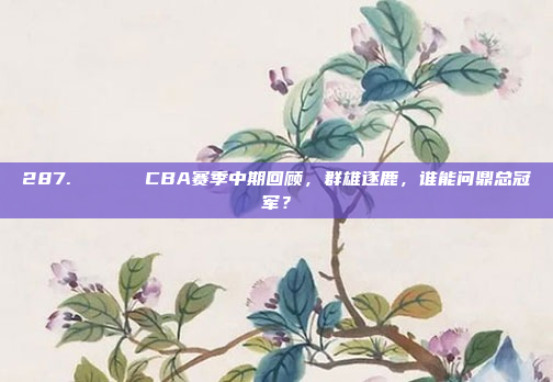 287. 🗓️ CBA赛季中期回顾，群雄逐鹿，谁能问鼎总冠军？