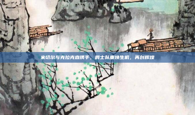 米切尔与克拉克森携手，爵士队重焕生机，再创辉煌