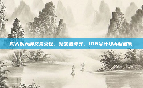 湖人队大牌交易受挫，新策略待寻，106号计划再起波澜