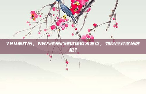 724事件后，NBA球员心理健康成为焦点，如何应对这场危机？