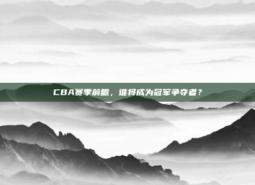 CBA赛季前瞻，谁将成为冠军争夺者？