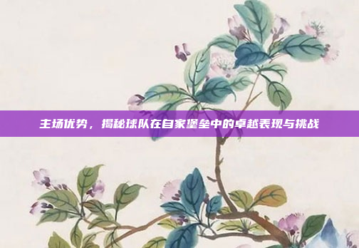 主场优势，揭秘球队在自家堡垒中的卓越表现与挑战