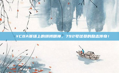 🔥CBA赛场上的拼搏精神，792号球员的励志传奇！