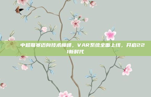 🚀 中超联赛迈向技术巅峰，VAR系统全面上线，开启221新时代