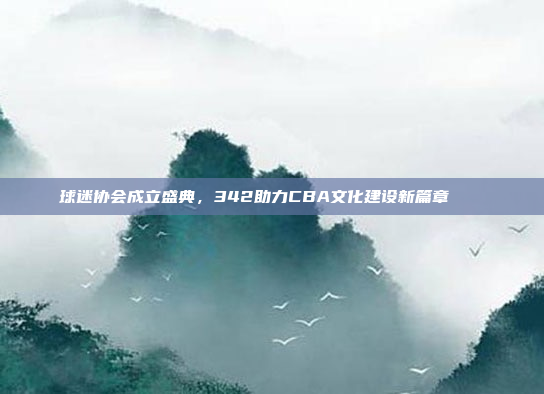 球迷协会成立盛典，342助力CBA文化建设新篇章🏛️