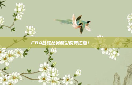 CBA首轮比赛精彩瞬间汇总！📸