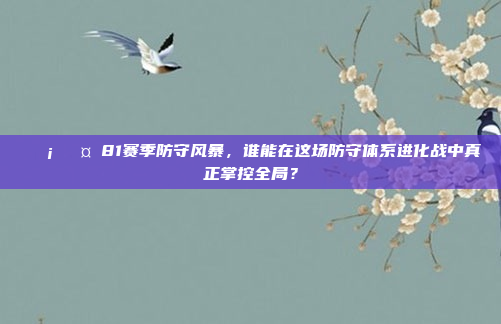 🛡️🤔81赛季防守风暴，谁能在这场防守体系进化战中真正掌控全局？