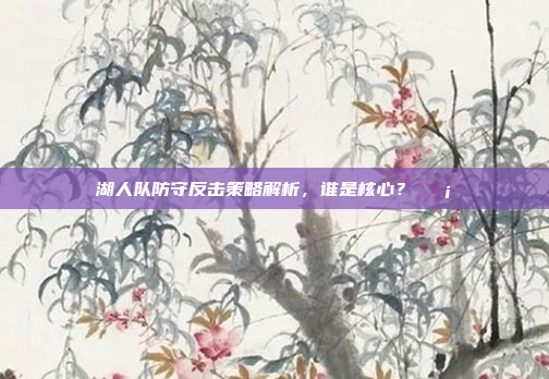 湖人队防守反击策略解析，谁是核心？🛡️