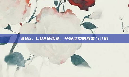 826. CBA成长路，年轻球员的故事与汗水