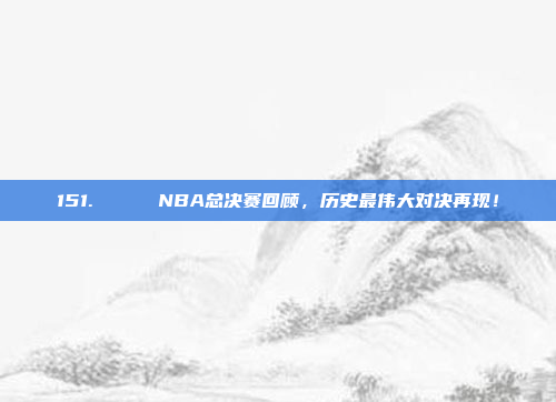 151. 🏆 NBA总决赛回顾，历史最伟大对决再现！