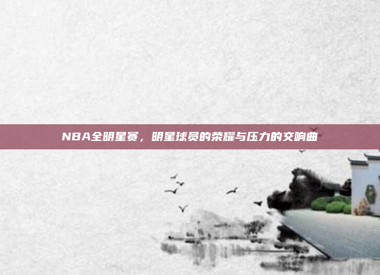 NBA全明星赛，明星球员的荣耀与压力的交响曲