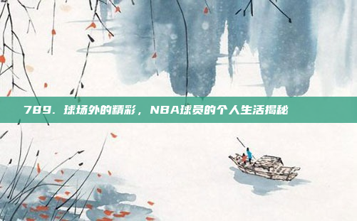 789. 球场外的精彩，NBA球员的个人生活揭秘🏠🔎