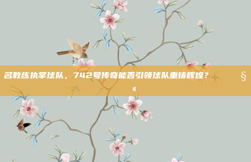 名教练执掌球队，742号传奇能否引领球队重铸辉煌？🏆🧑‍🏫