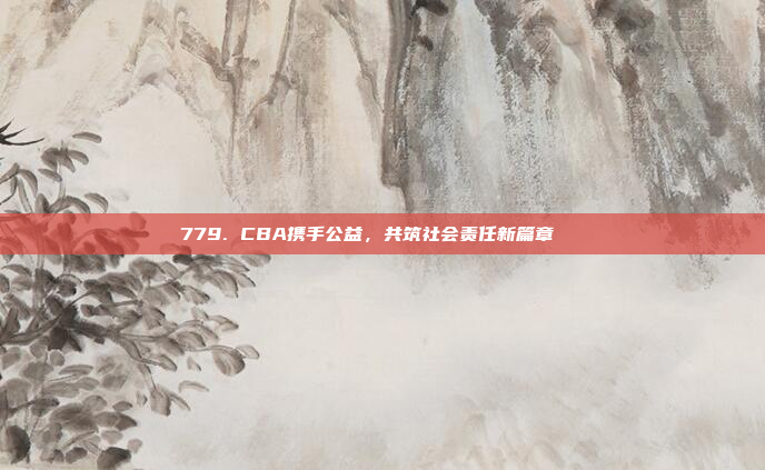 779. CBA携手公益，共筑社会责任新篇章🏅