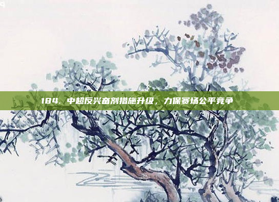 184. 中超反兴奋剂措施升级，力保赛场公平竞争⚖️