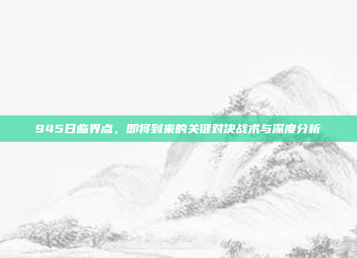 945日临界点，即将到来的关键对决战术与深度分析