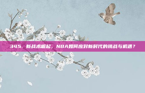 345. 新战术崛起，NBA如何应对新时代的挑战与机遇？