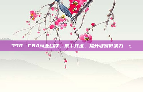 398. CBA商业合作，携手共进，提升联赛影响力🤝