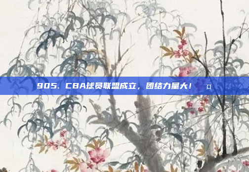 905. CBA球员联盟成立，团结力量大！🤝