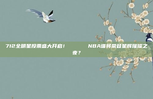 712全明星投票盛大开启！📊⭐️ NBA谁将荣登星辉璀璨之夜？