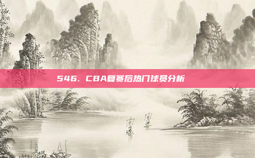 546. CBA复赛后热门球员分析🔍