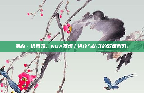 贾森·塔图姆，NBA赛场上进攻与防守的双重利刃！