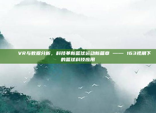 🌟 VR与数据分析，科技革新篮球运动新篇章 —— 163视角下的篮球科技应用