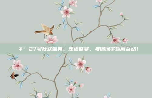 🥳 27号狂欢盛典，球迷盛宴，与偶像零距离互动！