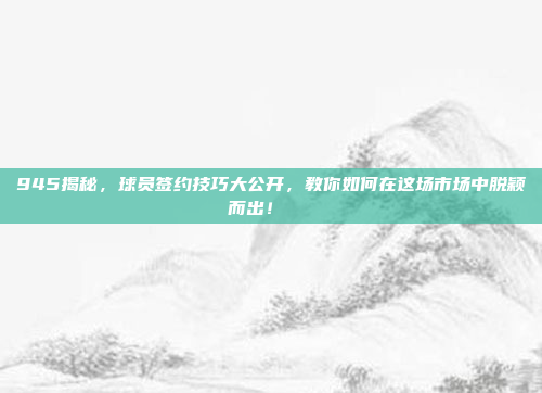 945揭秘，球员签约技巧大公开，教你如何在这场市场中脱颖而出！📜