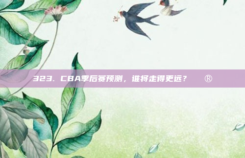 323. CBA季后赛预测，谁将走得更远？🔮