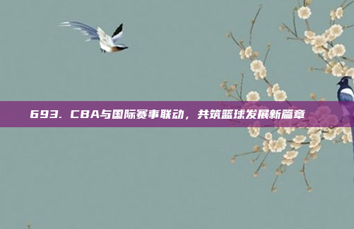 693. CBA与国际赛事联动，共筑篮球发展新篇章🌐