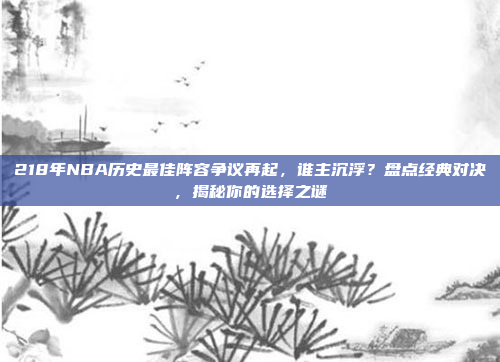 218年NBA历史最佳阵容争议再起，谁主沉浮？盘点经典对决，揭秘你的选择之谜