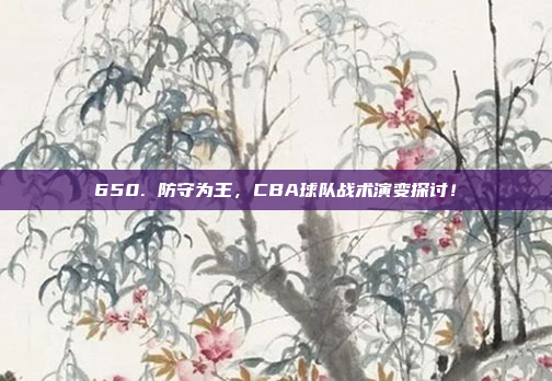 650. 防守为王，CBA球队战术演变探讨！