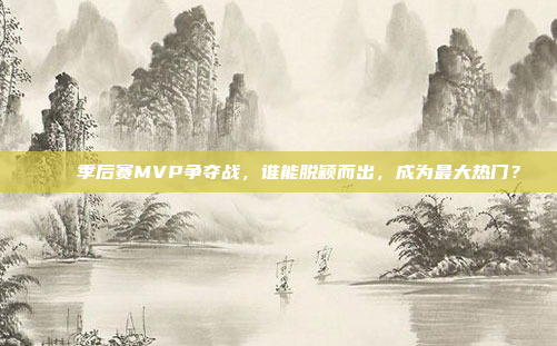 🏆季后赛MVP争夺战，谁能脱颖而出，成为最大热门？