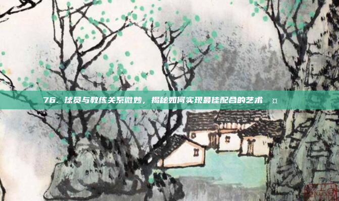 76. 球员与教练关系微妙，揭秘如何实现最佳配合的艺术🤔🔗