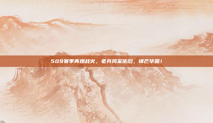 509赛季再燃战火，老兵风采依旧，锋芒毕露！