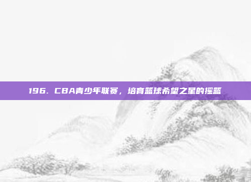 196. CBA青少年联赛，培育篮球希望之星的摇篮